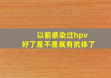 以前感染过hpv 好了是不是就有抗体了